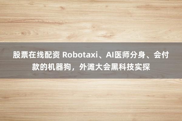 股票在线配资 Robotaxi、AI医师分身、会付款的机器狗，外滩大会黑科技实探