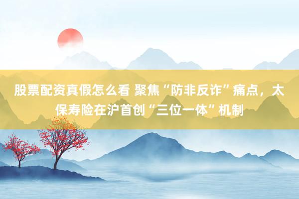 股票配资真假怎么看 聚焦“防非反诈”痛点，太保寿险在沪首创“三位一体”机制