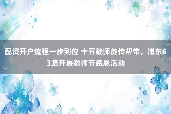 配资开户流程一步到位 十五载师徒传帮带，浦东63路开展教师节感恩活动
