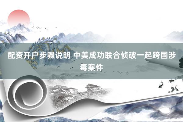 配资开户步骤说明 中美成功联合侦破一起跨国涉毒案件