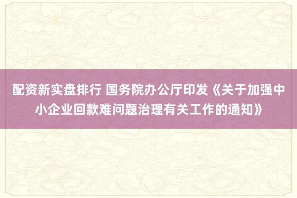 配资新实盘排行 国务院办公厅印发《关于加强中小企业回款难问题治理有关工作的通知》