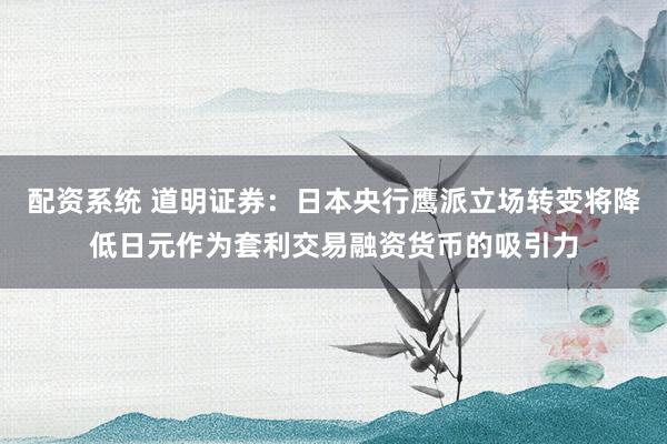 配资系统 道明证券：日本央行鹰派立场转变将降低日元作为套利交易融资货币的吸引力