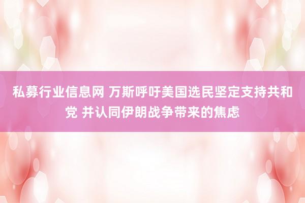 私募行业信息网 万斯呼吁美国选民坚定支持共和党 并认同伊朗战争带来的焦虑