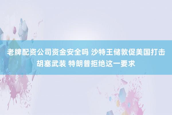 老牌配资公司资金安全吗 沙特王储敦促美国打击胡塞武装 特朗普拒绝这一要求
