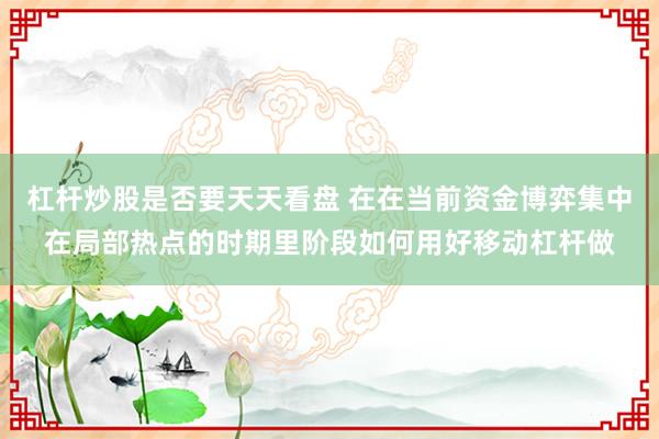 杠杆炒股是否要天天看盘 在在当前资金博弈集中在局部热点的时期里阶段如何用好移动杠杆做