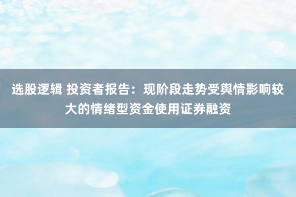 选股逻辑 投资者报告：现阶段走势受舆情影响较大的情绪型资金使用证券融资