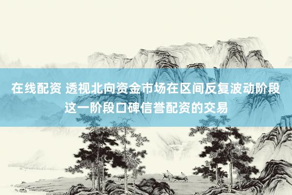 在线配资 透视北向资金市场在区间反复波动阶段这一阶段口碑信誉配资的交易