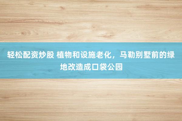 轻松配资炒股 植物和设施老化，马勒别墅前的绿地改造成口袋公园