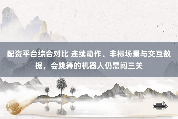 配资平台综合对比 连续动作、非标场景与交互数据，会跳舞的机器人仍需闯三关