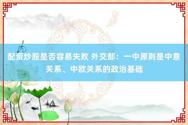 配资炒股是否容易失败 外交部：一中原则是中意关系、中欧关系的政治基础