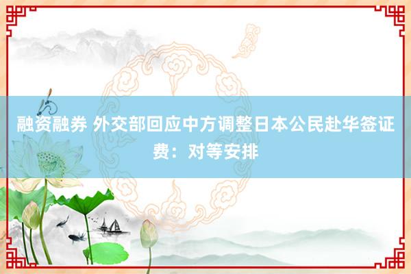 融资融券 外交部回应中方调整日本公民赴华签证费：对等安排