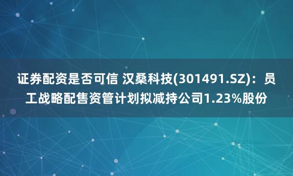 证券配资是否可信 汉桑科技(301491.SZ)：员工战略配售资管计划拟减持公司1.23%股份