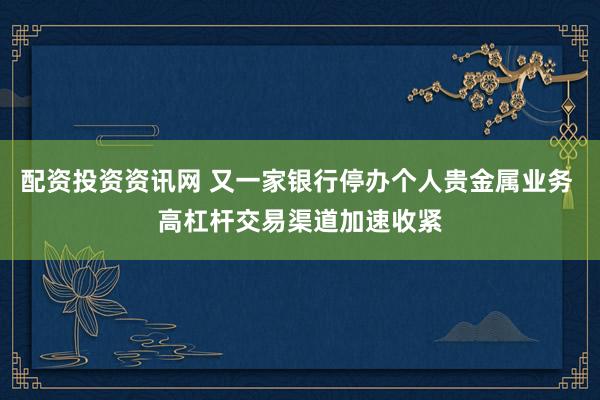 配资投资资讯网 又一家银行停办个人贵金属业务 高杠杆交易渠道加速收紧