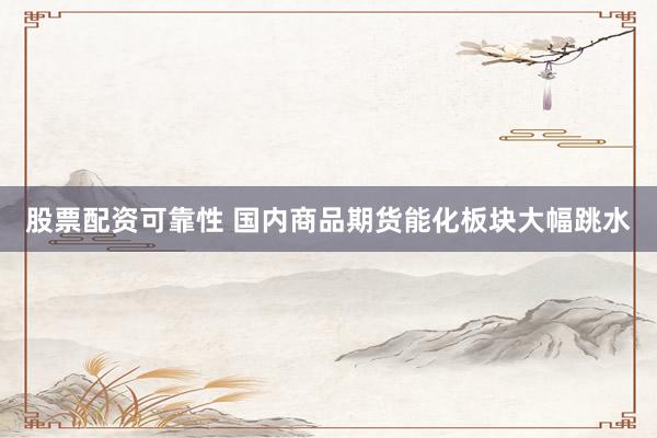 股票配资可靠性 国内商品期货能化板块大幅跳水