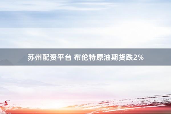苏州配资平台 布伦特原油期货跌2%