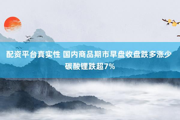 配资平台真实性 国内商品期市早盘收盘跌多涨少 碳酸锂跌超7%