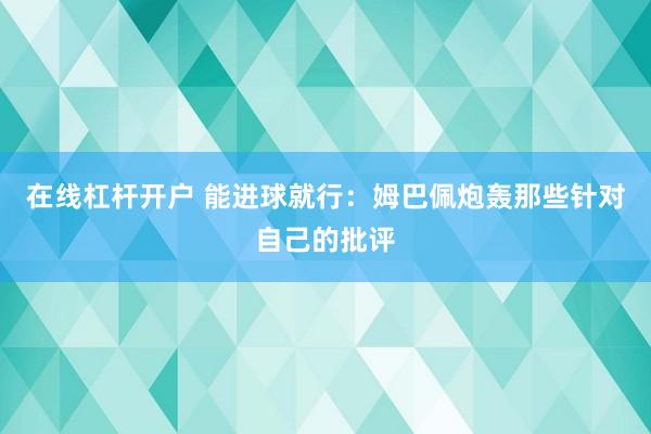 在线杠杆开户 能进球就行：姆巴佩炮轰那些针对自己的批评