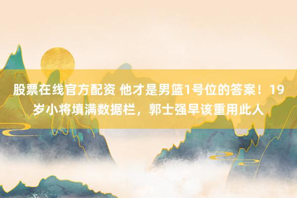 股票在线官方配资 他才是男篮1号位的答案！19岁小将填满数据栏，郭士强早该重用此人