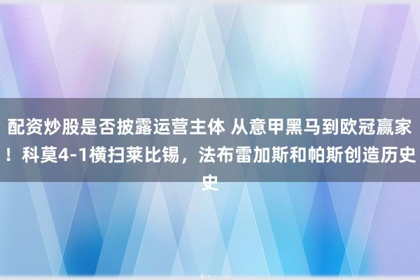 配资炒股是否披露运营主体 从意甲黑马到欧冠赢家！科莫4-1横扫莱比锡，法布雷加斯和帕斯创造历史