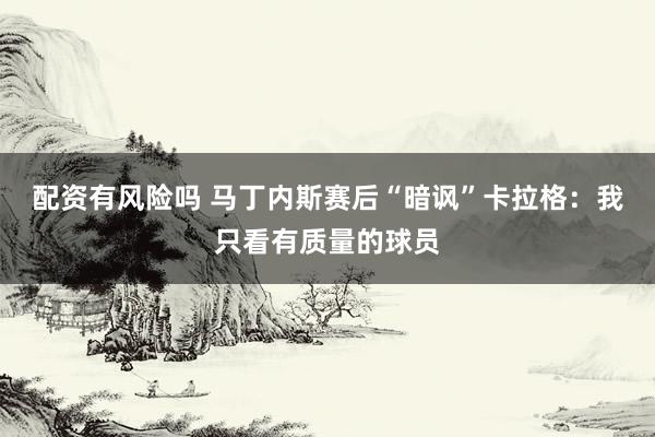配资有风险吗 马丁内斯赛后“暗讽”卡拉格：我只看有质量的球员