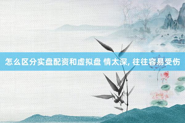 怎么区分实盘配资和虚拟盘 情太深, 往往容易受伤