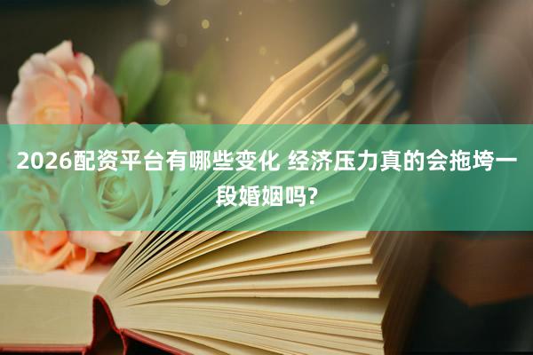 2026配资平台有哪些变化 经济压力真的会拖垮一段婚姻吗?