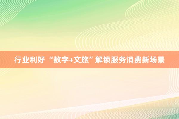行业利好 “数字+文旅”解锁服务消费新场景