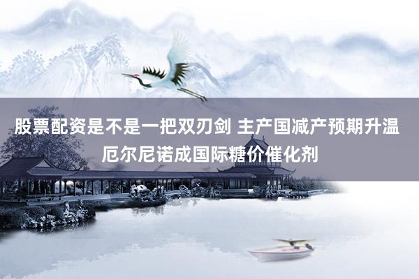 股票配资是不是一把双刃剑 主产国减产预期升温 厄尔尼诺成国际糖价催化剂