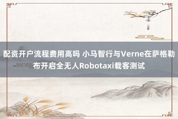配资开户流程费用高吗 小马智行与Verne在萨格勒布开启全无人Robotaxi载客测试