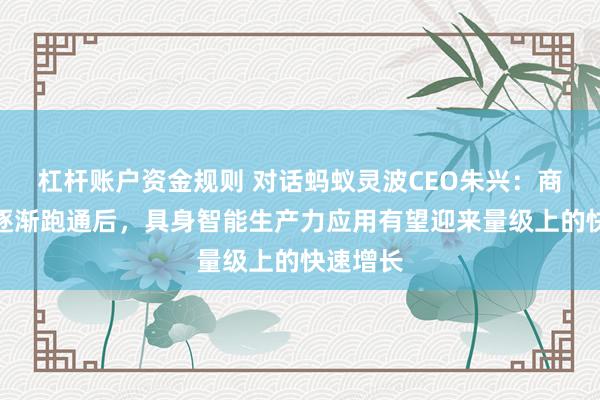 杠杆账户资金规则 对话蚂蚁灵波CEO朱兴:商业场景逐渐跑通后,具身智能生产力应用有望迎来量级上的快速增长