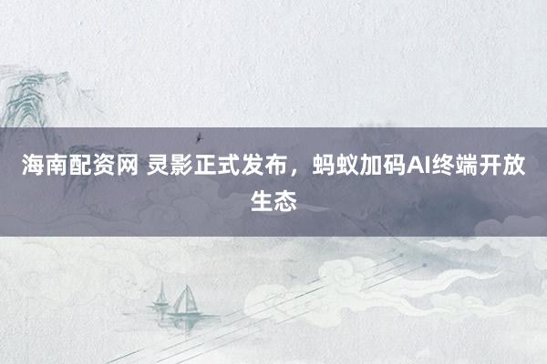 海南配资网 灵影正式发布，蚂蚁加码AI终端开放生态