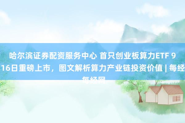 哈尔滨证券配资服务中心 首只创业板算力ETF 9月16日重磅上市，图文解析算力产业链投资价值 | 每经网