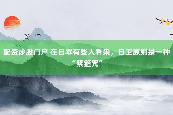 配资炒股门户 在日本有些人看来，自卫原则是一种“紧箍咒”