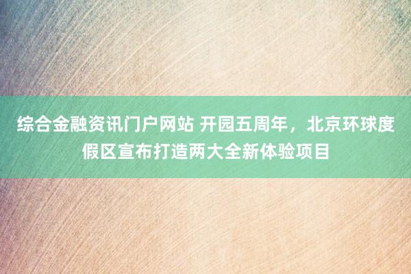 综合金融资讯门户网站 开园五周年，北京环球度假区宣布打造两大全新体验项目