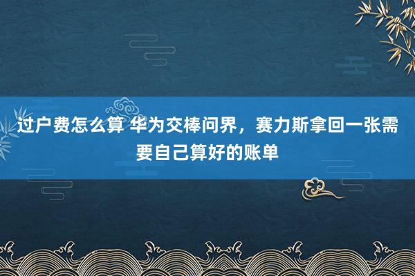 过户费怎么算 华为交棒问界，赛力斯拿回一张需要自己算好的账单