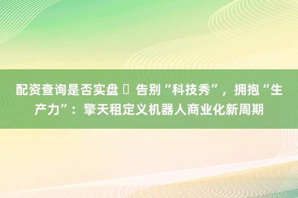 配资查询是否实盘 ​告别“科技秀”，拥抱“生产力”：擎天租定义机器人商业化新周期