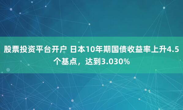 股票投资平台开户 日本10年期国债收益率上升4.5个基点，达到3.030%