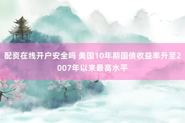 配资在线开户安全吗 美国10年期国债收益率升至2007年以来最高水平