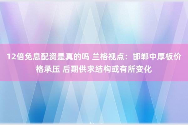 12倍免息配资是真的吗 兰格视点:邯郸中厚板价格承压 后期供求结构或有所变化
