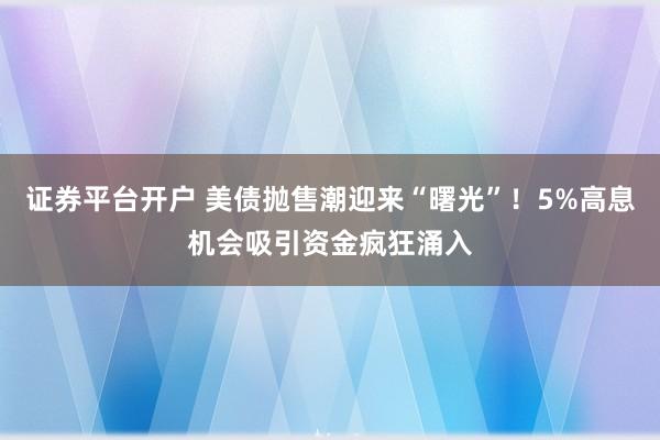 证券平台开户 美债抛售潮迎来“曙光”！5%高息机会吸引资金疯狂涌入