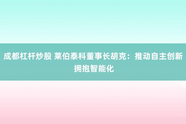 成都杠杆炒股 莱伯泰科董事长胡克:推动自主创新 拥抱智能化