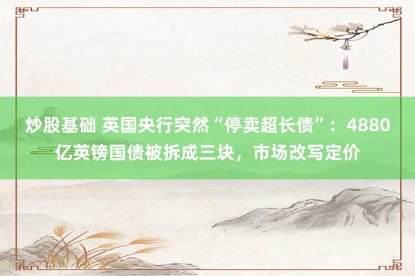 炒股基础 英国央行突然“停卖超长债”：4880亿英镑国债被拆成三块，市场改写定价