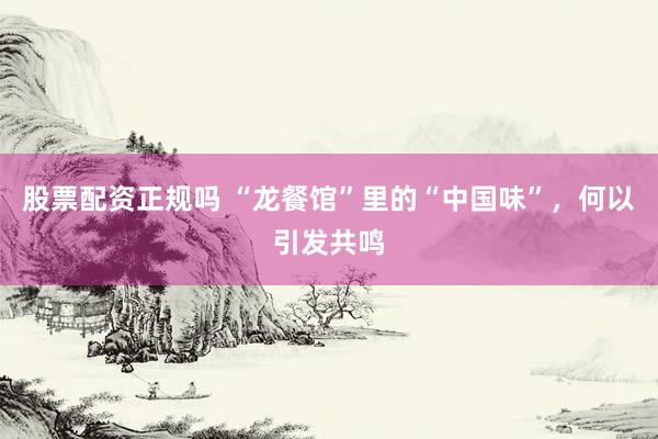 股票配资正规吗 “龙餐馆”里的“中国味”，何以引发共鸣