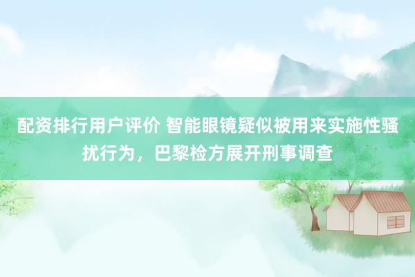 配资排行用户评价 智能眼镜疑似被用来实施性骚扰行为，巴黎检方展开刑事调查