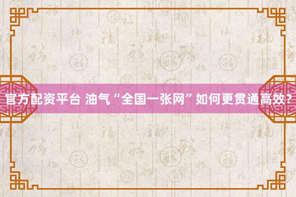 官方配资平台 油气“全国一张网”如何更贯通高效？