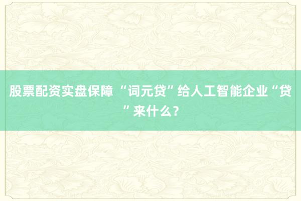 股票配资实盘保障 “词元贷”给人工智能企业“贷”来什么？