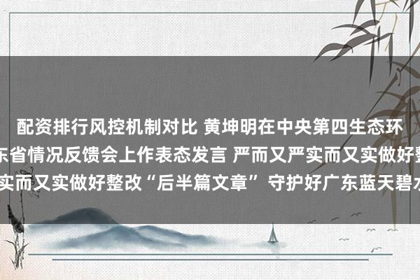 配资排行风控机制对比 黄坤明在中央第四生态环境保护督察组督察广东省情况反馈会上作表态发言 严而又严实而又实做好整改“后半篇文章” 守护好广东蓝天碧水大美山川