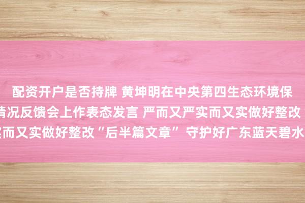配资开户是否持牌 黄坤明在中央第四生态环境保护督察组督察广东省情况反馈会上作表态发言 严而又严实而又实做好整改“后半篇文章” 守护好广东蓝天碧水大美山川