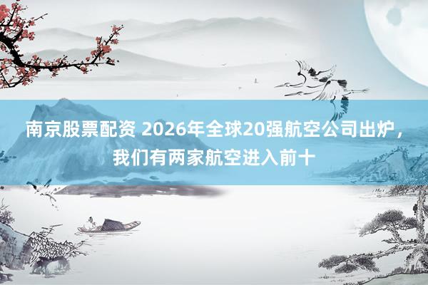 南京股票配资 2026年全球20强航空公司出炉，我们有两家航空进入前十