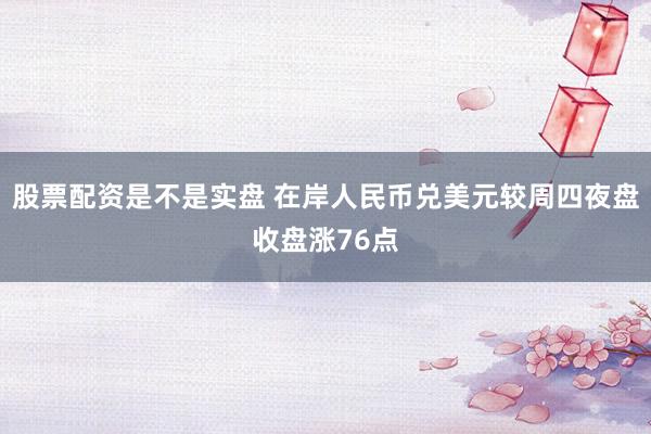 股票配资是不是实盘 在岸人民币兑美元较周四夜盘收盘涨76点